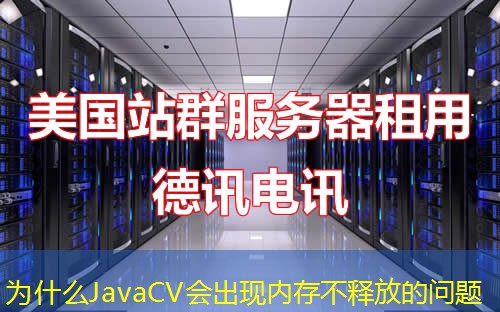 為什么JavaCV會出現(xiàn)內(nèi)存不釋放的問題