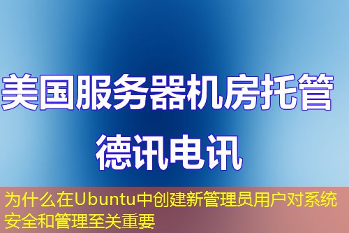 為什么在Ubuntu中創(chuàng)建新管理員用戶對系統(tǒng)安全和管理至關重要