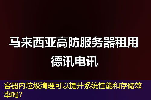 容器內(nèi)垃圾清理可以提升系統(tǒng)性能和存儲效率嗎？