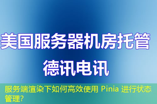服務(wù)端渲染下如何高效使用 Pinia 進(jìn)行狀態(tài)管理？