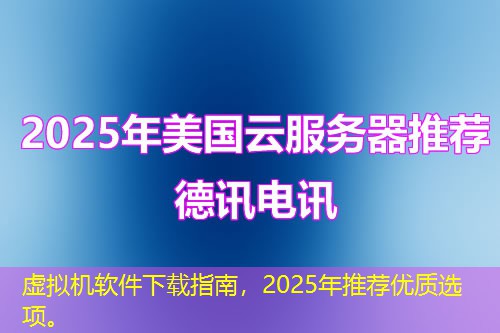 虛擬機(jī)軟件下載指南，2025年推薦優(yōu)質(zhì)選項(xiàng)。
