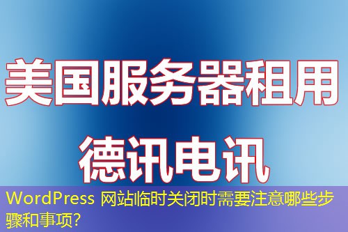 WordPress 網(wǎng)站臨時(shí)關(guān)閉時(shí)需要注意哪些步驟和事項(xiàng)？