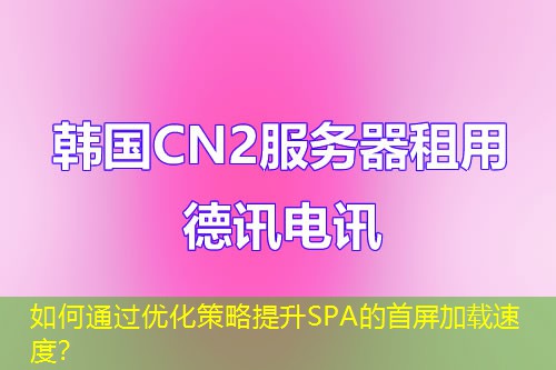 如何通過優(yōu)化策略提升SPA的首屏加載速度？