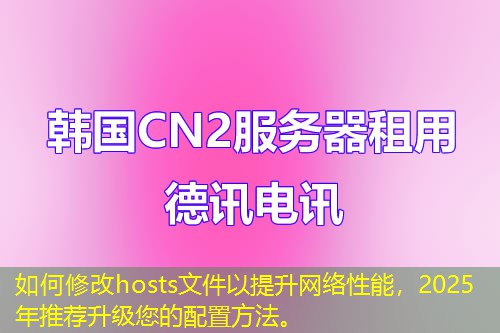 如何修改hosts文件以提升網(wǎng)絡(luò)性能，2025年推薦升級(jí)您的配置方法。
