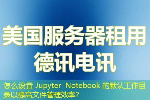 怎么設(shè)置 Jupyter Notebook 的默認工作目錄以提高文件管理效率？