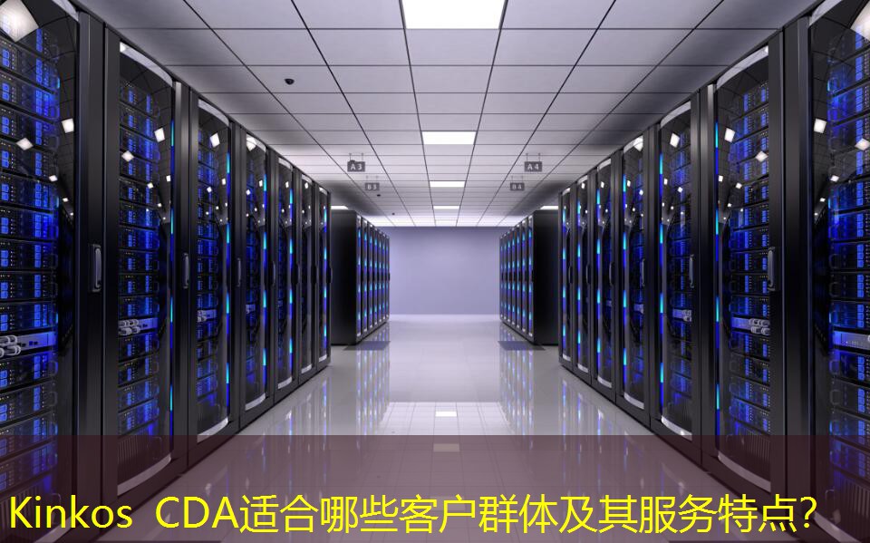 Kinkos CDA適合哪些客戶群體及其服務(wù)特點(diǎn)？