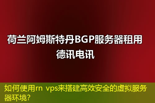 如何使用rn vps來搭建高效安全的虛擬服務(wù)器環(huán)境？