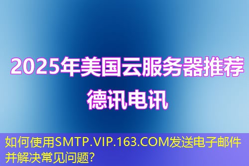 如何使用SMTP.VIP.163.COM發(fā)送電子郵件并解決常見問題？