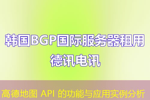 高德地圖 API 的功能與應(yīng)用實(shí)例分析