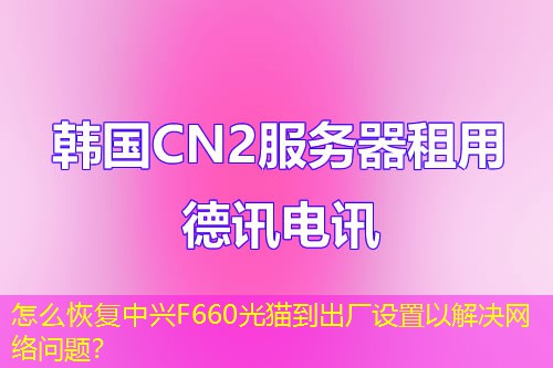 怎么恢復(fù)中興F660光貓到出廠設(shè)置以解決網(wǎng)絡(luò)問題？