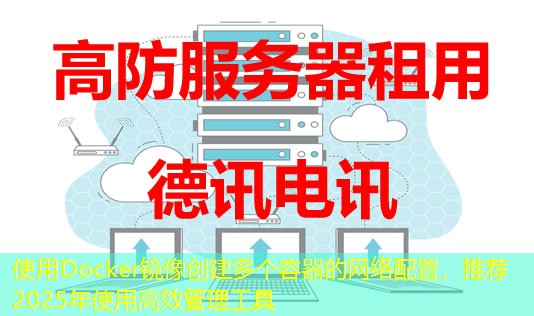 使用Docker鏡像創(chuàng)建多個容器的網(wǎng)絡(luò)配置，推薦2025年使用高效管理工具