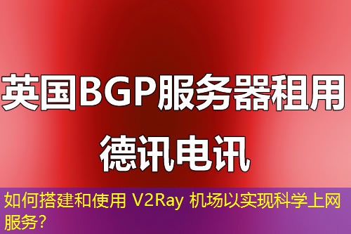 如何搭建和使用 V2Ray 機場以實現(xiàn)科學(xué)上網(wǎng)服務(wù)？
