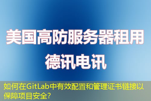 如何在GitLab中有效配置和管理證書鏈接以保障項(xiàng)目安全？