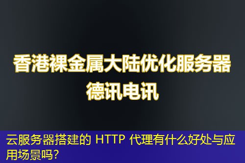 云服務(wù)器搭建的 HTTP 代理有什么好處與應(yīng)用場景嗎？