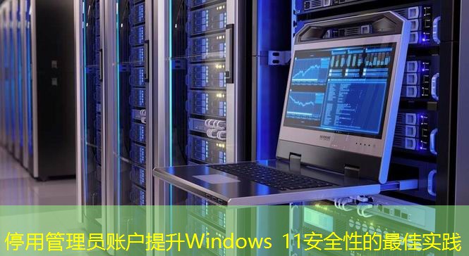 停用管理員賬戶提升Windows 11安全性的最佳實(shí)踐