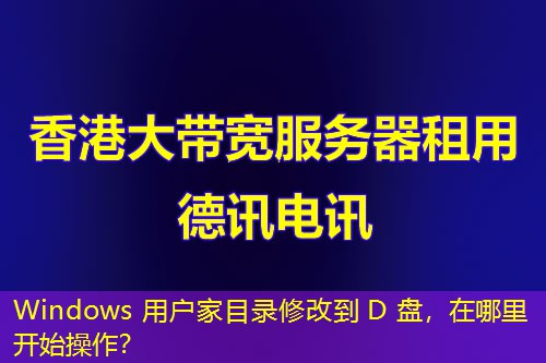 Windows 用戶家目錄修改到 D 盤，在哪里開始操作？