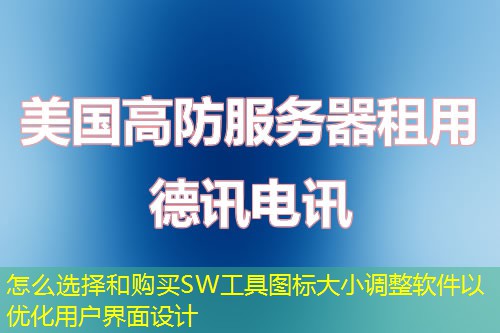 怎么選擇和購買SW工具圖標大小調(diào)整軟件以優(yōu)化用戶界面設(shè)計