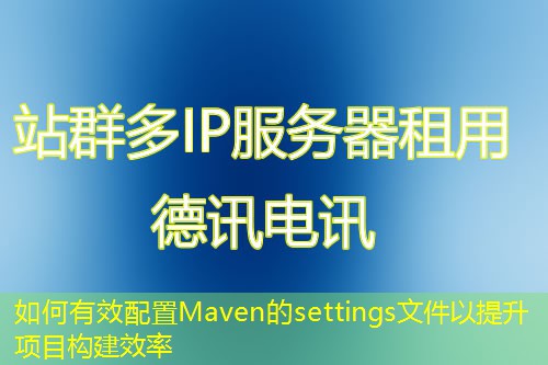 如何有效配置Maven的settings文件以提升項目構建效率