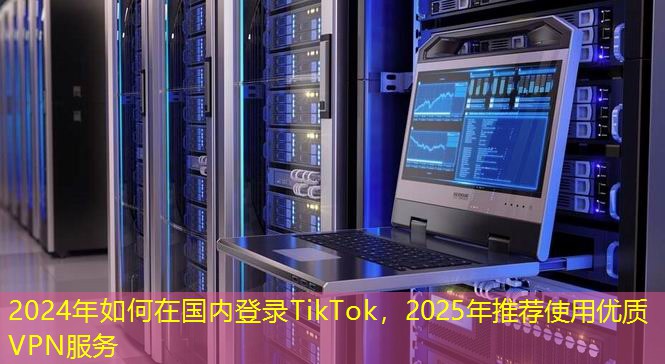 2024年如何在國內(nèi)登錄TikTok，2025年推薦使用優(yōu)質(zhì)VPN服務(wù)