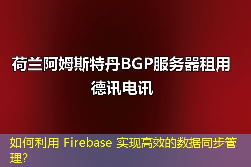 如何利用 Firebase 實現(xiàn)高效的數(shù)據(jù)同步管理？