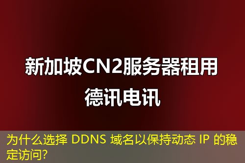 為什么選擇 DDNS 域名以保持動態(tài) IP 的穩(wěn)定訪問？