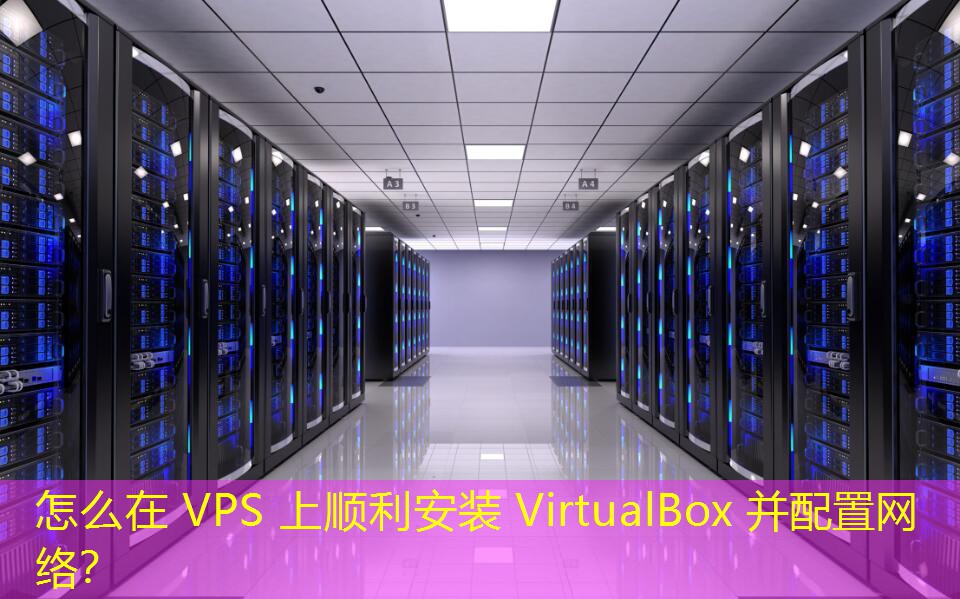 怎么在 VPS 上順利安裝 VirtualBox 并配置網(wǎng)絡(luò)？