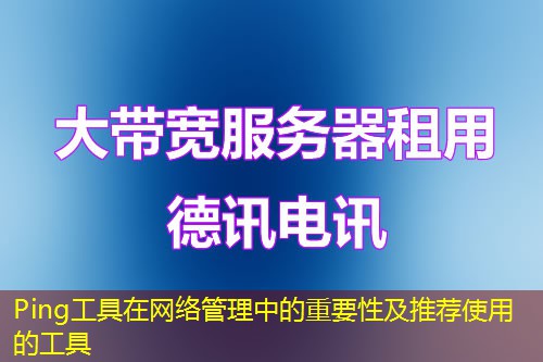 Ping工具在網(wǎng)絡(luò)管理中的重要性及推薦使用的工具