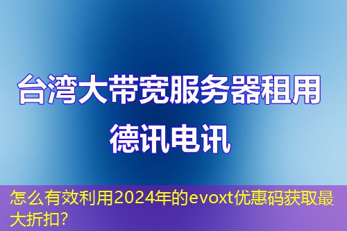 怎么有效利用2024年的evoxt優(yōu)惠碼獲取最大折扣？
