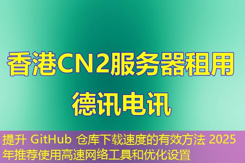 提升 GitHub 倉庫下載速度的有效方法 2025年推薦使用高速網(wǎng)絡(luò)工具和優(yōu)化設(shè)置