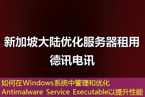 如何在Windows系統(tǒng)中管理和優(yōu)化Antimalware Service Executable以提升性能