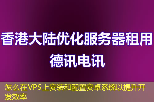 怎么在VPS上安裝和配置安卓系統(tǒng)以提升開發(fā)效率
