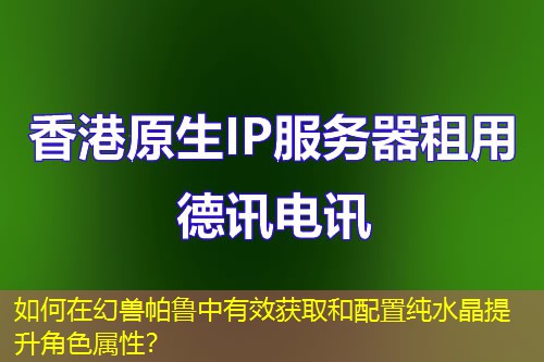 如何在幻獸帕魯中有效獲取和配置純水晶提升角色屬性？
