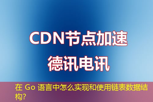 在 Go 語言中怎么實(shí)現(xiàn)和使用鏈表數(shù)據(jù)結(jié)構(gòu)？