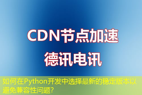 如何在Python開發(fā)中選擇最新的穩(wěn)定版本以避免兼容性問題？
