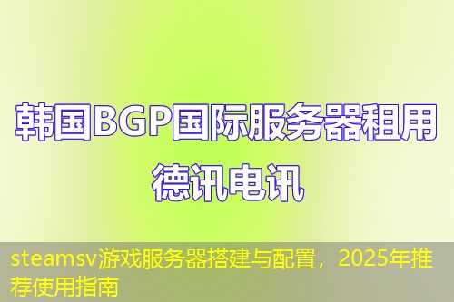 steamsv游戲服務(wù)器搭建與配置，2025年推薦使用指南