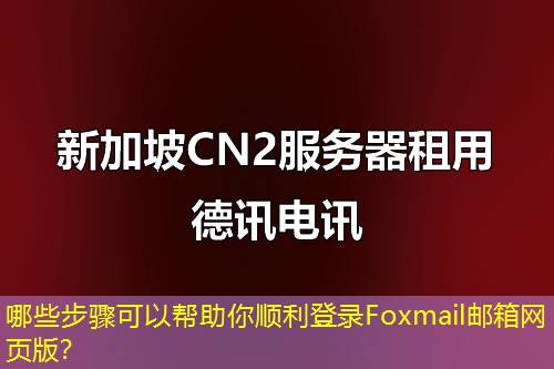 哪些步驟可以幫助你順利登錄Foxmail郵箱網(wǎng)頁版？