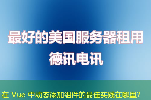 在 Vue 中動態(tài)添加組件的最佳實踐在哪里？