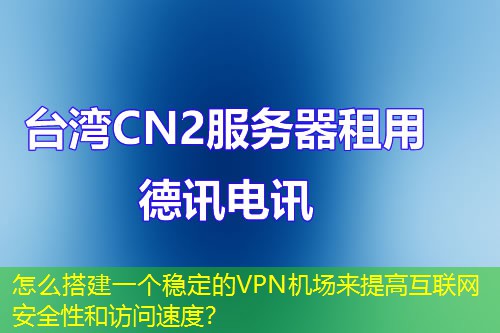 怎么搭建一個(gè)穩(wěn)定的VPN機(jī)場來提高互聯(lián)網(wǎng)安全性和訪問速度？