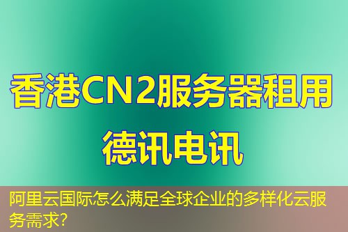 阿里云國(guó)際怎么滿足全球企業(yè)的多樣化云服務(wù)需求？