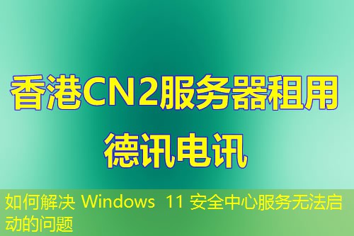 如何解決 Windows 11 安全中心服務(wù)無(wú)法啟動(dòng)的問(wèn)題