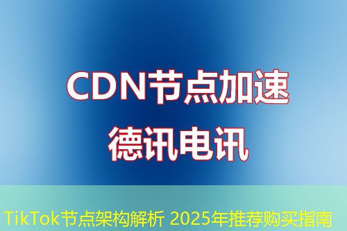TikTok節(jié)點架構(gòu)解析 2025年推薦購買指南
