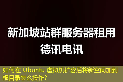 如何在 Ubuntu 虛擬機(jī)擴(kuò)容后將新空間加到根目錄怎么操作？