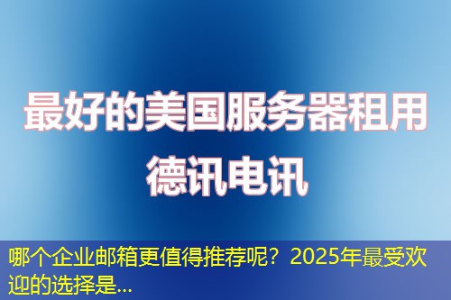哪個(gè)企業(yè)郵箱更值得推薦呢？2025年最受歡迎的選擇是...