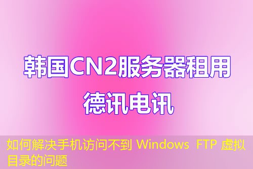 如何解決手機訪問不到 Windows FTP 虛擬目錄的問題