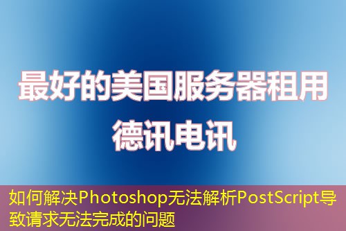 如何解決Photoshop無(wú)法解析PostScript導(dǎo)致請(qǐng)求無(wú)法完成的問(wèn)題