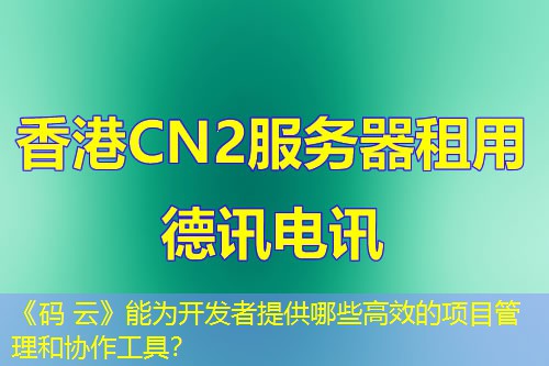 《碼 云》能為開發(fā)者提供哪些高效的項(xiàng)目管理和協(xié)作工具？