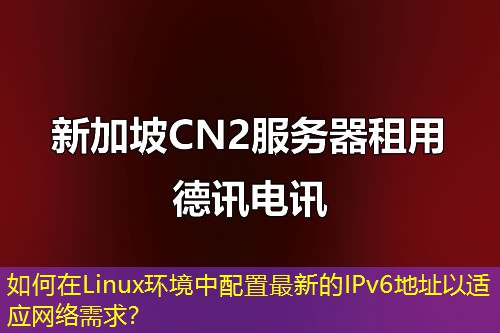 如何在Linux環(huán)境中配置最新的IPv6地址以適應(yīng)網(wǎng)絡(luò)需求？