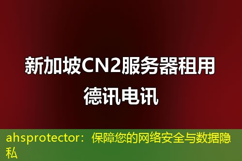 ahsprotector：保障您的網(wǎng)絡(luò)安全與數(shù)據(jù)隱私