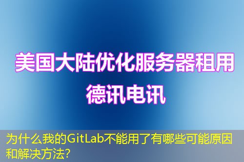 為什么我的GitLab不能用了有哪些可能原因和解決方法？