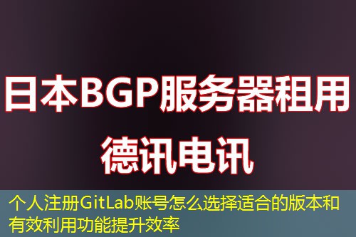 個(gè)人注冊(cè)GitLab賬號(hào)怎么選擇適合的版本和有效利用功能提升效率